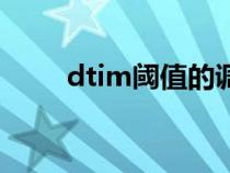 dtim閾值的調(diào)整方法(dtim閾值) dtim閾值的調(diào)整方法(dtim閾值)