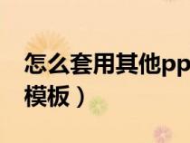 怎么套用其他ppt的模板（如何套用已有ppt模板）
