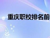 重慶職校排名前十中專（重慶職校排名）