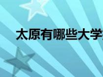 太原有哪些大學(xué)排名（太原有哪些大學(xué)）