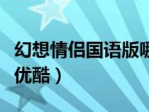 幻想情侶國語版哪里可以看（幻想情侶國語版優(yōu)酷）