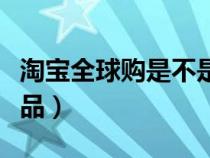 淘寶全球購是不是真貨（淘寶全球購是不是正品）