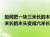 如何把一塊三米長的木頭變成六米長的木材（如何把一塊三米長的木頭變成六米長）