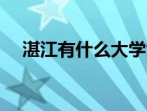 湛江有什么大學(xué)大專（湛江有什么大學(xué)）