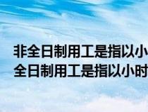 非全日制用工是指以小時(shí)計(jì)酬為主每周工作時(shí)間不超過(非全日制用工是指以小時(shí)計(jì)酬為主) 非全日制用工是指以小時(shí)計(jì)酬為主每周工作時(shí)間不超過(非全日制用工是指以小時(shí)計(jì)酬為主)