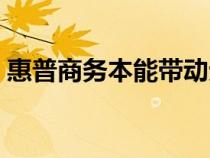 惠普商務(wù)本能帶動(dòng)無(wú)畏契約嗎(惠普商務(wù)本) 惠普商務(wù)本能帶動(dòng)無(wú)畏契約嗎(惠普商務(wù)本)