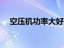 空壓機(jī)功率大好還是小好（空壓機(jī)功率）