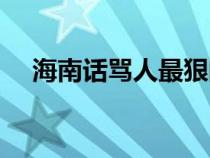 海南話罵人最狠的十句話（海南話罵人）