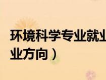 環(huán)境科學(xué)專業(yè)就業(yè)方向女生（環(huán)境科學(xué)專業(yè)就業(yè)方向）