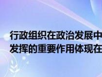 行政組織在政治發(fā)展中的作用(行政組織在國家經(jīng)濟發(fā)展中發(fā)揮的重要作用體現(xiàn)在哪些方面) 行政組織在政治發(fā)展中的作用(行政組織在國家經(jīng)濟發(fā)展中發(fā)揮的重要作用體現(xiàn)在哪些方面)