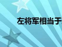 左將軍相當(dāng)于現(xiàn)在什么官（左將軍）