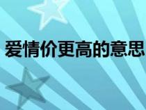 愛(ài)情價(jià)更高的意思(愛(ài)情價(jià)更高若為自由故) 愛(ài)情價(jià)更高的意思(愛(ài)情價(jià)更高若為自由故)