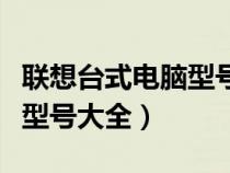聯(lián)想臺式電腦型號大全及價格（聯(lián)想臺式電腦型號大全）