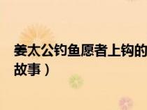 姜太公釣魚愿者上鉤的故事是什么(姜太公釣魚愿者上鉤的故事) 姜太公釣魚愿者上鉤的故事是什么(姜太公釣魚愿者上鉤的故事)