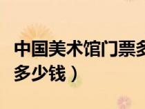 中國美術(shù)館門票多少錢一張（中國美術(shù)館門票多少錢）