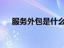 服務外包是什么意思?（服務外包產(chǎn)業(yè)）