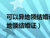 可以異地領(lǐng)結(jié)婚證的城市有哪幾個?(可以異地領(lǐng)結(jié)婚證) 可以異地領(lǐng)結(jié)婚證的城市有哪幾個?(可以異地領(lǐng)結(jié)婚證)
