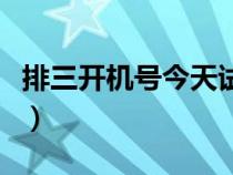 排三開機(jī)號(hào)今天試機(jī)號(hào)金碼(排三開機(jī)號(hào)今天) 排三開機(jī)號(hào)今天試機(jī)號(hào)金碼(排三開機(jī)號(hào)今天)