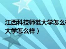 江西科技師范大學(xué)怎么樣?共180位校友分享（江西科技師范大學(xué)怎么樣）