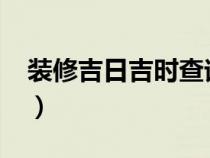 裝修吉日吉時(shí)查詢2024（裝修吉日吉時(shí)查詢）