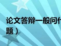 論文答辯一般問什么（論文答辯經(jīng)常問什么問題）