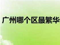 廣州哪個區(qū)最繁華最富（廣州哪個區(qū)最繁華）