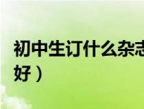 初中生訂什么雜志好一點(diǎn)（初中生訂什么雜志好）