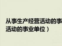 從事生產(chǎn)經(jīng)營活動的事業(yè)單位有哪些(哪些是從事生產(chǎn)經(jīng)營活動的事業(yè)單位) 從事生產(chǎn)經(jīng)營活動的事業(yè)單位有哪些(哪些是從事生產(chǎn)經(jīng)營活動的事業(yè)單位)