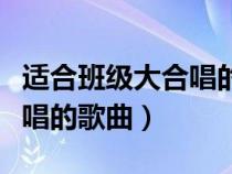 適合班級(jí)大合唱的歌曲有哪些（適合班級(jí)大合唱的歌曲）
