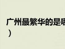 廣州最繁華的是哪個(gè)區(qū)（廣州最繁華是哪個(gè)區(qū)）