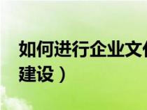如何進行企業(yè)文化建設?（如何進行企業(yè)文化建設）