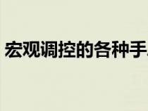 宏觀調(diào)控的各種手段（宏觀調(diào)控的手段包括）