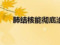 肺結(jié)核能徹底治好嗎（肺結(jié)核傳染嗎）