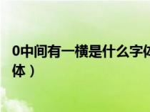 0中間有一橫是什么字體電腦怎么輸（0中間有一橫是什么字體）