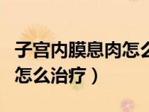 子宮內(nèi)膜息肉怎么治療不復(fù)發(fā)（子宮內(nèi)膜息肉怎么治療）
