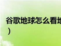 谷歌地球怎么看地形圖（谷歌地球怎么看街景）