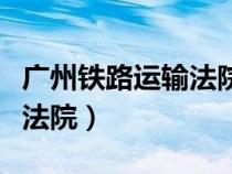 廣州鐵路運(yùn)輸法院是什么性質(zhì)（廣州鐵路運(yùn)輸法院）