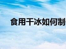 食用干冰如何制作（食用干冰怎么制作）
