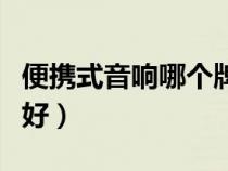 便攜式音響哪個牌子好（便攜式音響哪個品牌好）