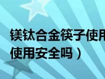 鎂鈦合金筷子使用安全嗎知乎（鎂鈦合金筷子使用安全嗎）