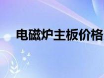 電磁爐主板價(jià)格多少（電磁爐主板價(jià)格）