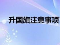 升國旗注意事項10條（升國旗注意事項）