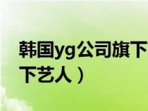 韓國yg公司旗下藝人有哪些（韓國yg公司旗下藝人）