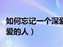 如何忘記一個(gè)深愛的人知乎（如何忘記一個(gè)深愛的人）