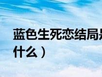 藍(lán)色生死戀結(jié)局是什么?(藍(lán)色生死戀結(jié)局是什么) 藍(lán)色生死戀結(jié)局是什么?(藍(lán)色生死戀結(jié)局是什么)