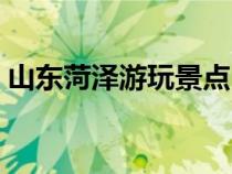 山東菏澤游玩景點(diǎn)（山東菏澤旅游景點(diǎn)大全）