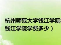 杭州師范大學錢江學院學費多少錢一年17年（杭州師范大學錢江學院學費多少）
