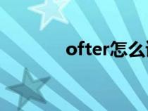 ofter怎么讀（often怎么讀）