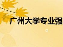 廣州大學(xué)專業(yè)強(qiáng)項(xiàng)(廣州大學(xué)專業(yè)評(píng)級(jí)) 廣州大學(xué)專業(yè)強(qiáng)項(xiàng)(廣州大學(xué)專業(yè)評(píng)級(jí))