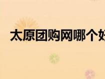 太原團(tuán)購(gòu)網(wǎng)哪個(gè)好賣(mài)(太原團(tuán)購(gòu)網(wǎng)哪個(gè)好) 太原團(tuán)購(gòu)網(wǎng)哪個(gè)好賣(mài)(太原團(tuán)購(gòu)網(wǎng)哪個(gè)好)